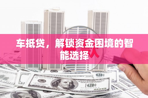 九龙城车抵贷，解锁资金困境的智能选择