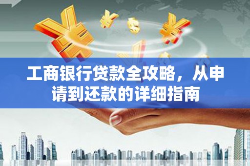 九龙城工商银行贷款全攻略，从申请到还款的详细指南
