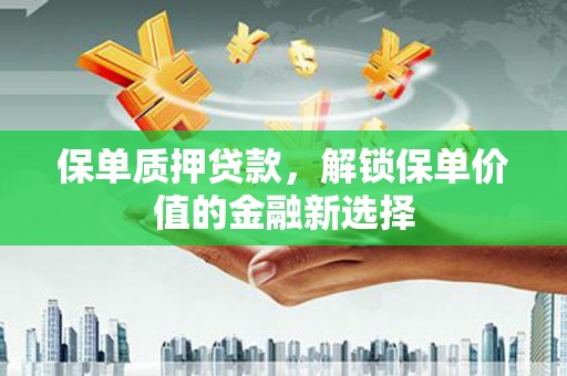 九龙城保单质押贷款，解锁保单价值的金融新选择