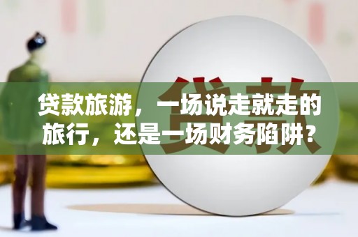 九龙城贷款旅游，一场说走就走的旅行，还是一场财务陷阱？