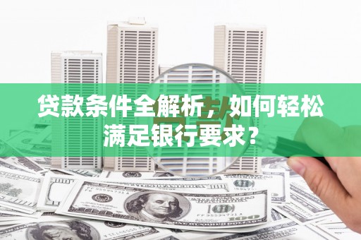九龙城贷款条件全解析，如何轻松满足银行要求？