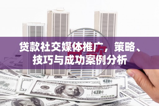 九龙城贷款社交媒体推广，策略、技巧与成功案例分析