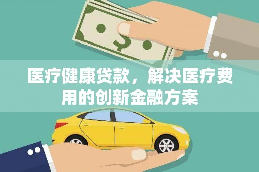 九龙城医疗健康贷款，解决医疗费用的创新金融方案