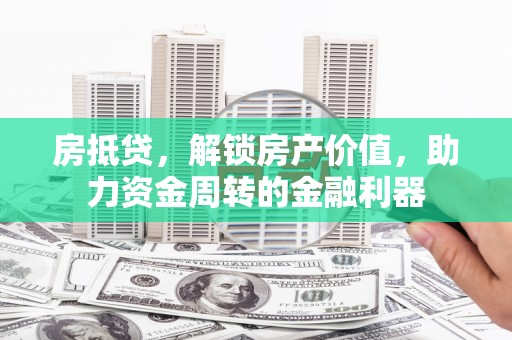 九龙城房抵贷，解锁房产价值，助力资金周转的金融利器