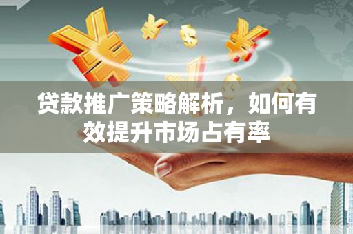 九龙城贷款推广策略解析，如何有效提升市场占有率