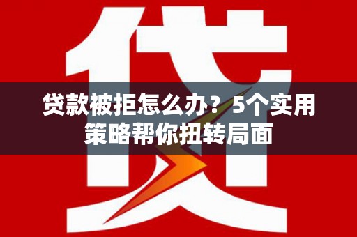 九龙城贷款被拒怎么办？5个实用策略帮你扭转局面