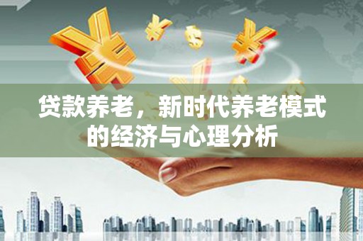 九龙城贷款养老，新时代养老模式的经济与心理分析