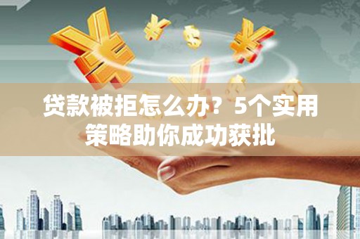 九龙城贷款被拒怎么办？5个实用策略助你成功获批