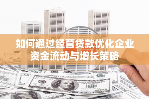 九龙城如何通过经营贷款优化企业资金流动与增长策略
