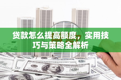 九龙城贷款怎么提高额度，实用技巧与策略全解析