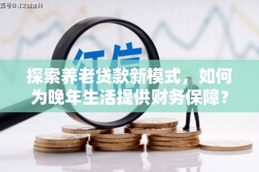 九龙城探索养老贷款新模式，如何为晚年生活提供财务保障？