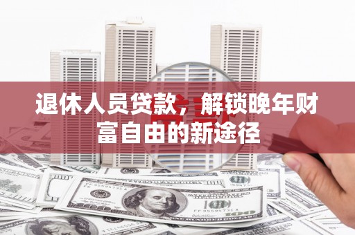 九龙城退休人员贷款，解锁晚年财富自由的新途径