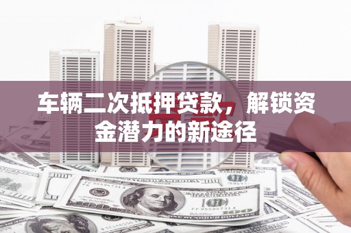 九龙城车辆二次抵押贷款，解锁资金潜力的新途径