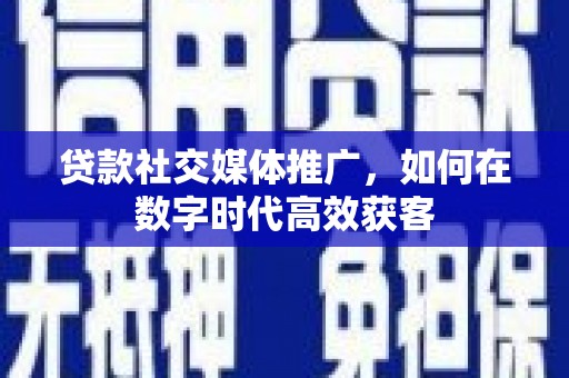 九龙城贷款社交媒体推广，如何在数字时代高效获客