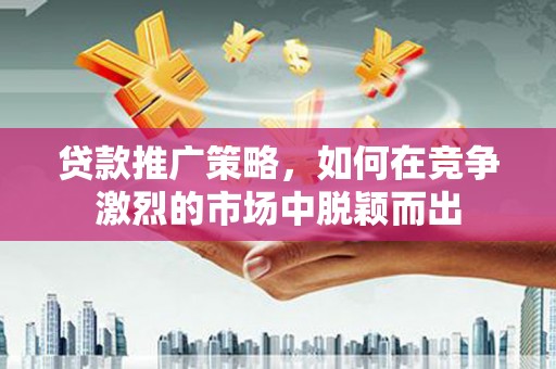 九龙城贷款推广策略，如何在竞争激烈的市场中脱颖而出