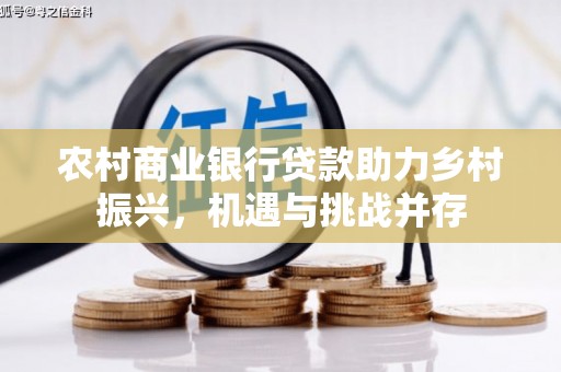 九龙城农村商业银行贷款助力乡村振兴，机遇与挑战并存
