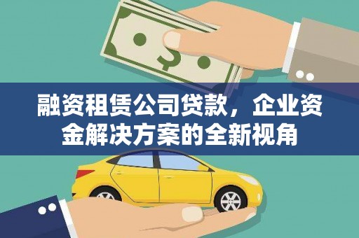 九龙城融资租赁公司贷款，企业资金解决方案的全新视角