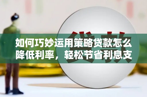 九龙城如何巧妙运用策略贷款怎么降低利率，轻松节省利息支出