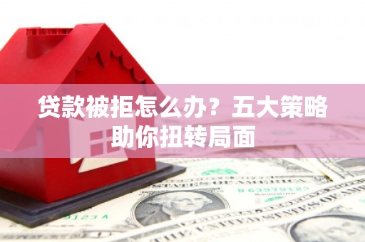 九龙城贷款被拒怎么办？五大策略助你扭转局面