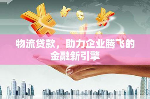九龙城物流贷款，助力企业腾飞的金融新引擎