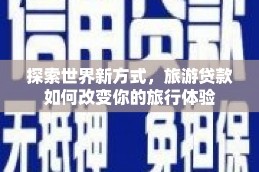 九龙城探索世界新方式，旅游贷款如何改变你的旅行体验