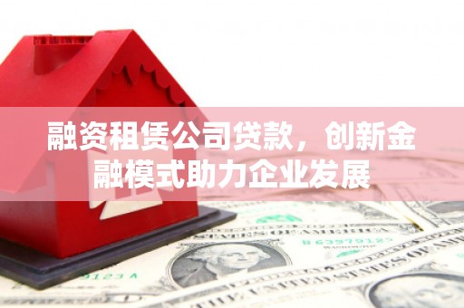 九龙城融资租赁公司贷款，创新金融模式助力企业发展