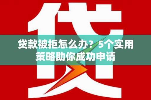 九龙城贷款被拒怎么办？5个实用策略助你成功申请