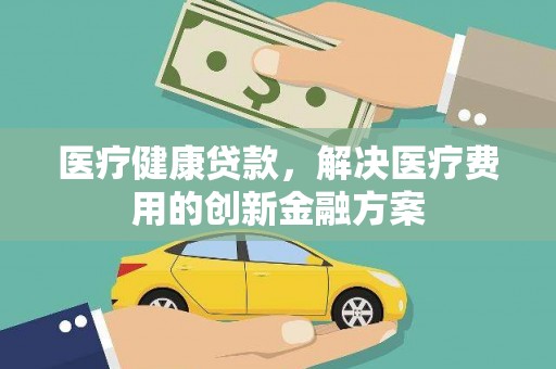 九龙城医疗健康贷款，解决医疗费用的创新金融方案