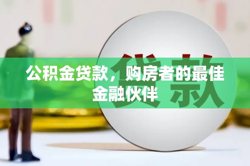 九龙城公积金贷款，购房者的最佳金融伙伴