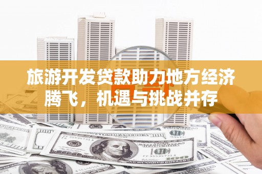 九龙城旅游开发贷款助力地方经济腾飞，机遇与挑战并存