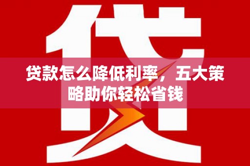 九龙城贷款怎么降低利率，五大策略助你轻松省钱