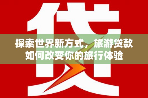 九龙城探索世界新方式，旅游贷款如何改变你的旅行体验