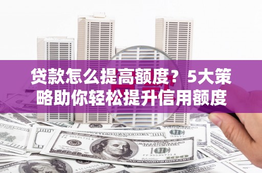 九龙城贷款怎么提高额度？5大策略助你轻松提升信用额度