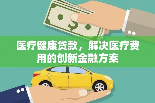 九龙城医疗健康贷款，解决医疗费用的创新金融方案