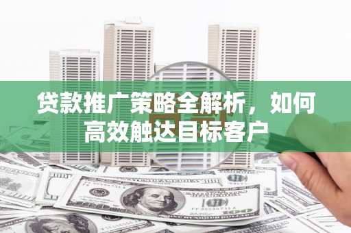 九龙城贷款推广策略全解析，如何高效触达目标客户