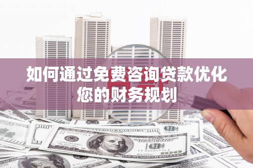 九龙城如何通过免费咨询贷款优化您的财务规划