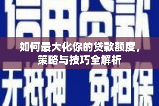 九龙城如何最大化你的贷款额度，策略与技巧全解析