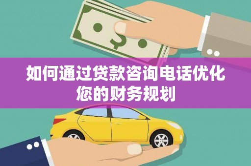 九龙城如何通过贷款咨询电话优化您的财务规划