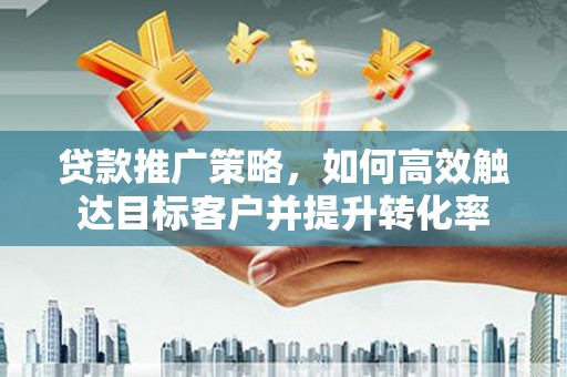 九龙城贷款推广策略，如何高效触达目标客户并提升转化率
