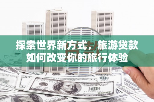九龙城探索世界新方式，旅游贷款如何改变你的旅行体验