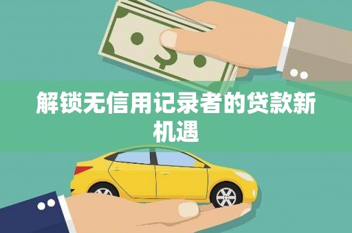 九龙城解锁无信用记录者的贷款新机遇
