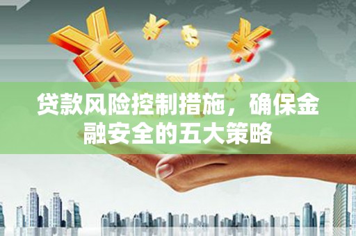 九龙城贷款风险控制措施，确保金融安全的五大策略