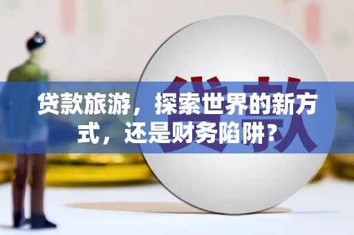 九龙城贷款旅游，探索世界的新方式，还是财务陷阱？