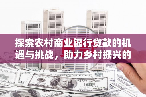 九龙城探索农村商业银行贷款的机遇与挑战，助力乡村振兴的金融引擎