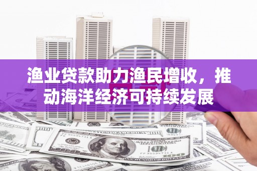 九龙城渔业贷款助力渔民增收，推动海洋经济可持续发展