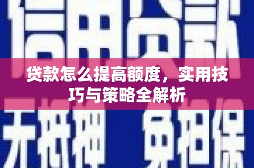 九龙城贷款怎么提高额度，实用技巧与策略全解析