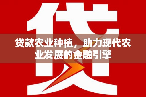九龙城贷款农业种植，助力现代农业发展的金融引擎