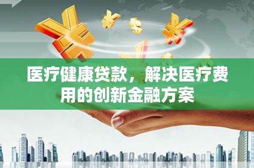 九龙城医疗健康贷款，解决医疗费用的创新金融方案
