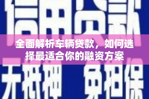 九龙城全面解析车辆贷款，如何选择最适合你的融资方案