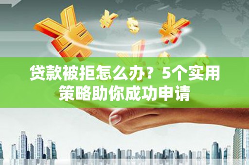 九龙城贷款被拒怎么办？5个实用策略助你成功申请